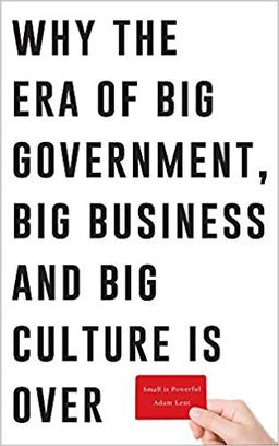 Small is Powerful: Why the Era of Big Government, Big Business Big Culture is Over